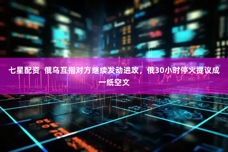 七星配资  俄乌互指对方继续发动进攻，俄30小时停火提议成一纸空文