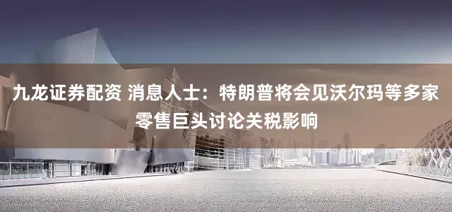九龙证券配资 消息人士：特朗普将会见沃尔玛等多家零售巨头讨论关税影响