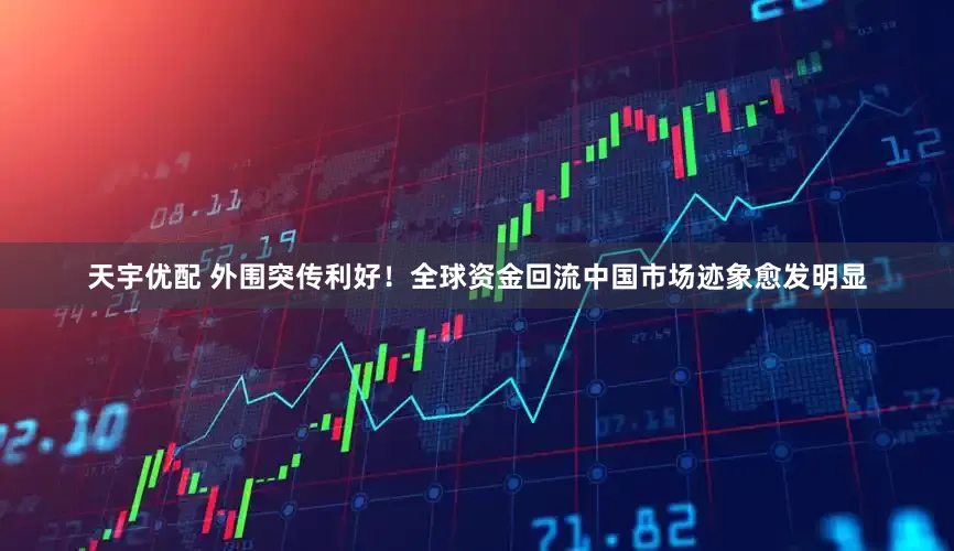 天宇优配 外围突传利好！全球资金回流中国市场迹象愈发明显