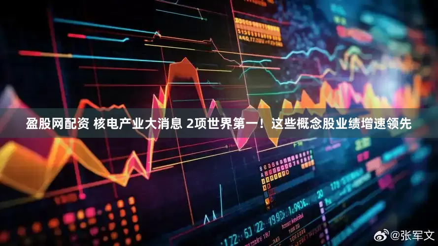盈股网配资 核电产业大消息 2项世界第一！这些概念股业绩增速领先
