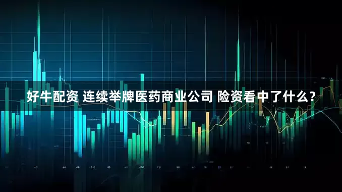 好牛配资 连续举牌医药商业公司 险资看中了什么？