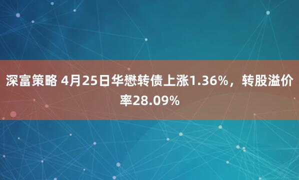 深富策略 4月25日华懋转债上涨1.36%，转股溢价率28.09%