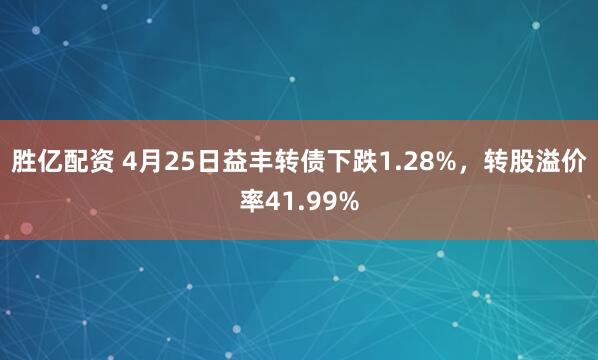 胜亿配资 4月25日益丰转债下跌1.28%，转股溢价率41.99%