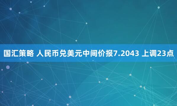 国汇策略 人民币兑美元中间价报7.2043 上调23点