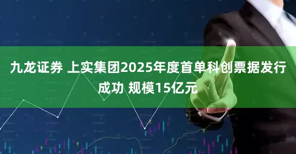 九龙证券 上实集团2025年度首单科创票据发行成功 规模15亿元