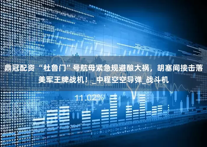 鼎冠配资 “杜鲁门”号航母紧急规避酿大祸，胡塞间接击落美军王牌战机！_中程空空导弹_战斗机