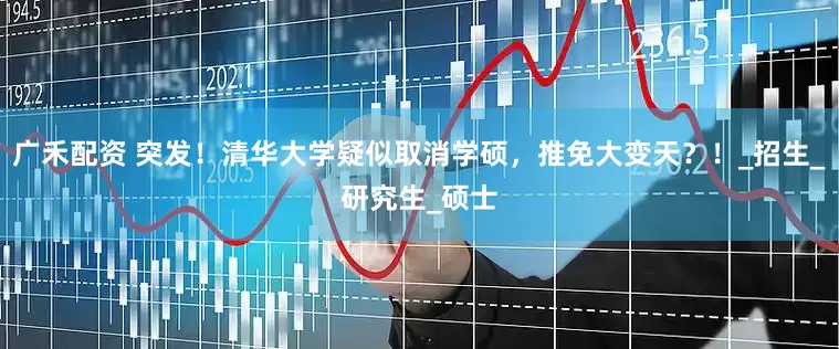 广禾配资 突发！清华大学疑似取消学硕，推免大变天？！_招生_研究生_硕士
