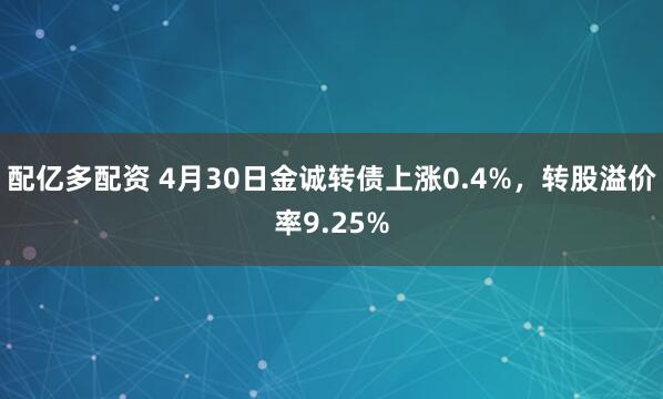 配亿多配资 4月30日金诚转债上涨0.4%，转股溢价率9.25%
