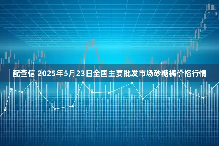 配查信 2025年5月23日全国主要批发市场砂糖橘价格行情