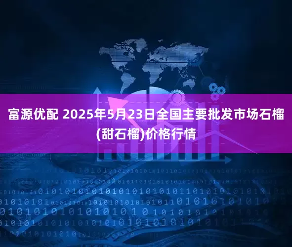 富源优配 2025年5月23日全国主要批发市场石榴(甜石榴)价格行情