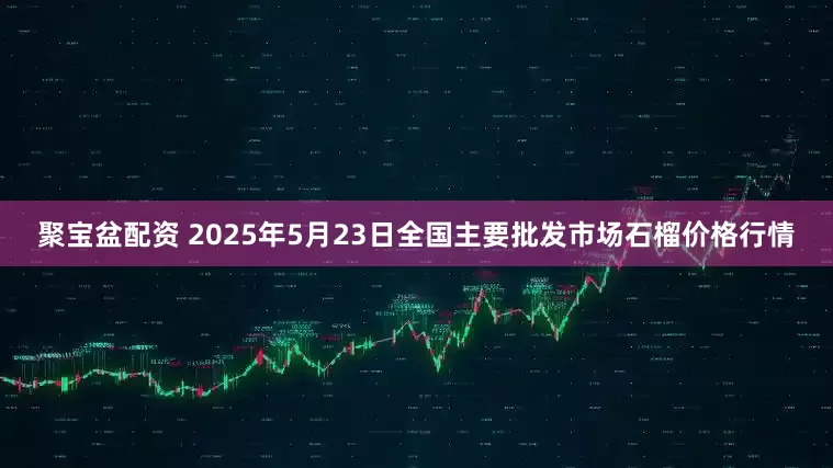 聚宝盆配资 2025年5月23日全国主要批发市场石榴价格行情