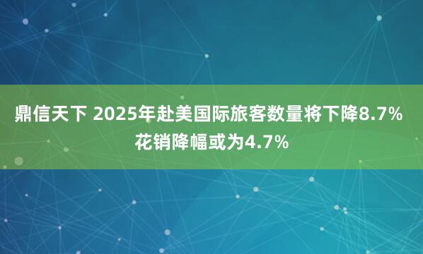 鼎信天下 2025年赴美国际旅客数量将下降8.7% 花销降幅或为4.7%
