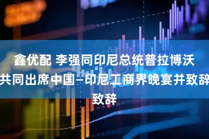 鑫优配 李强同印尼总统普拉博沃共同出席中国—印尼工商界晚宴并致辞