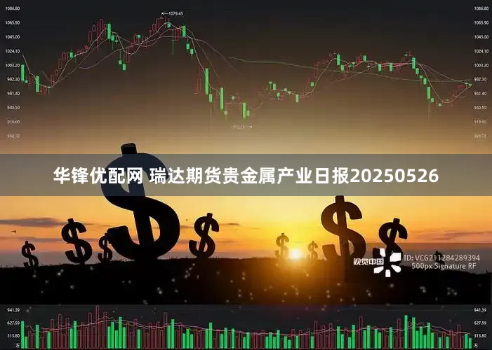 华锋优配网 瑞达期货贵金属产业日报20250526