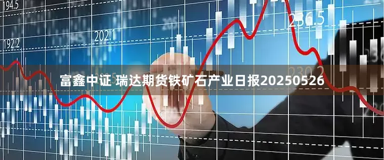 富鑫中证 瑞达期货铁矿石产业日报20250526