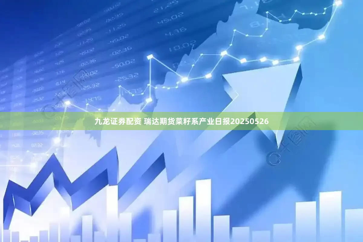 九龙证券配资 瑞达期货菜籽系产业日报20250526