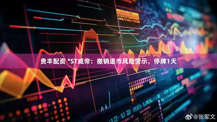 贵丰配资 *ST威帝：撤销退市风险警示，停牌1天