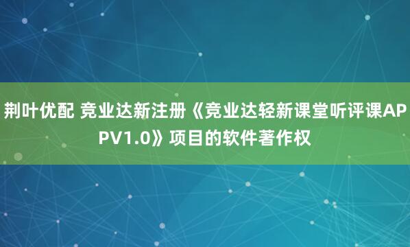荆叶优配 竞业达新注册《竞业达轻新课堂听评课APPV1.0》项目的软件著作权