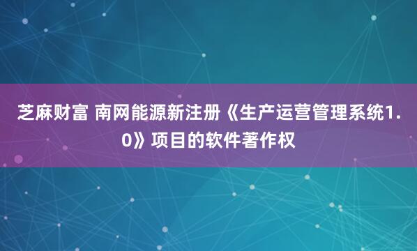 芝麻财富 南网能源新注册《生产运营管理系统1.0》项目的软件著作权
