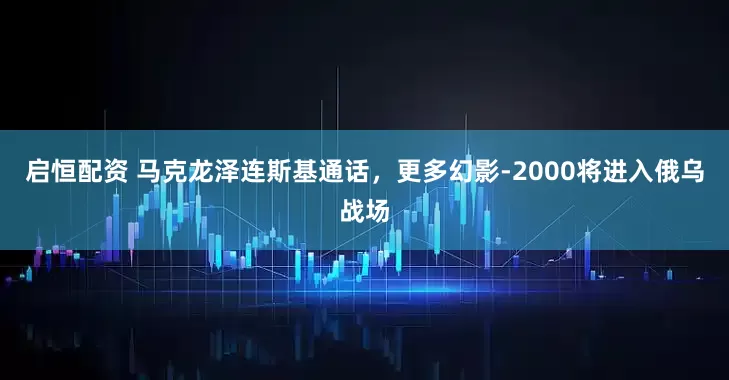 启恒配资 马克龙泽连斯基通话，更多幻影-2000将进入俄乌战场