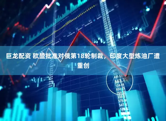 巨龙配资 欧盟批准对俄第18轮制裁，印度大型炼油厂遭重创