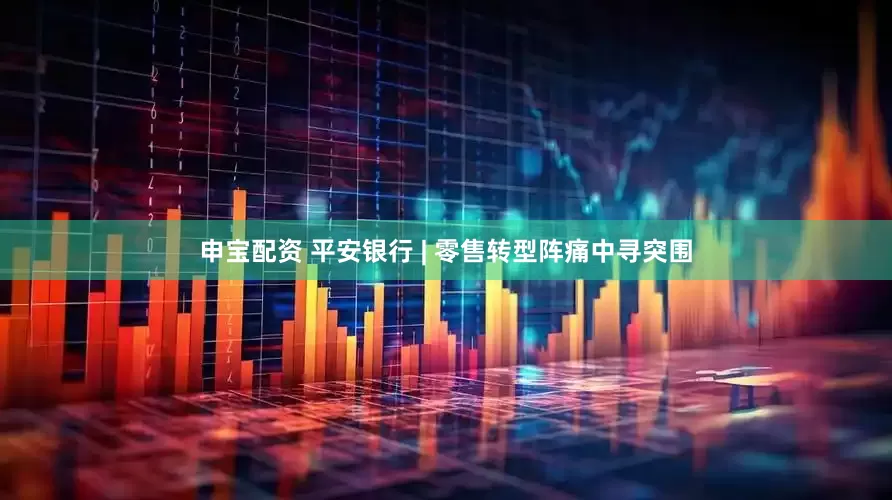 申宝配资 平安银行 | 零售转型阵痛中寻突围