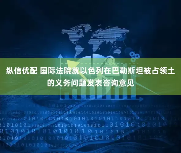 纵信优配 国际法院就以色列在巴勒斯坦被占领土的义务问题发表咨询意见