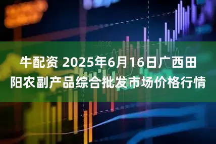 牛配资 2025年6月16日广西田阳农副产品综合批发市场价格行情