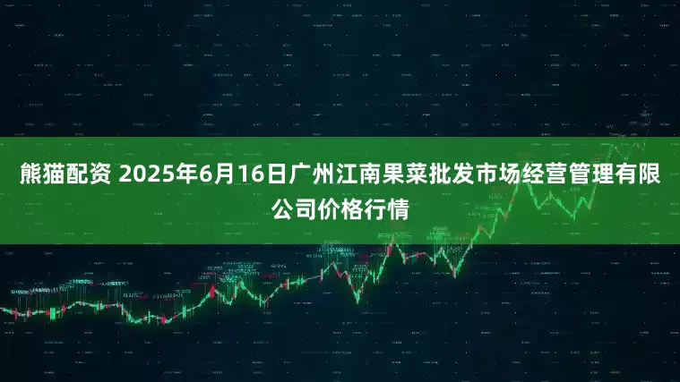 熊猫配资 2025年6月16日广州江南果菜批发市场经营管理有限公司价格行情