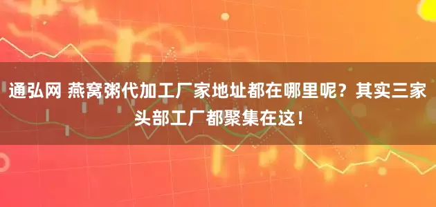 通弘网 燕窝粥代加工厂家地址都在哪里呢？其实三家头部工厂都聚集在这！