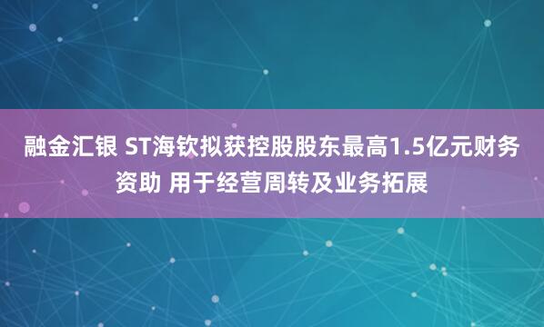 融金汇银 ST海钦拟获控股股东最高1.5亿元财务资助 用于经营周转及业务拓展